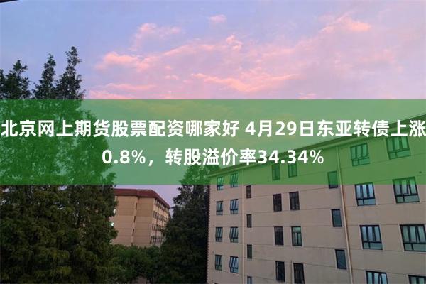 北京网上期货股票配资哪家好 4月29日东亚转债上涨0.8%，转股溢价率34.34%