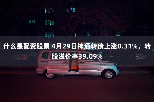 什么是配资股票 4月29日神通转债上涨0.31%，转股溢价率39.09%