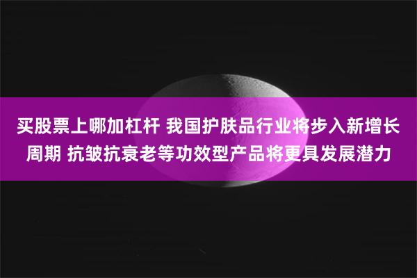 买股票上哪加杠杆 我国护肤品行业将步入新增长周期 抗皱抗衰老等功效型产品将更具发展潜力