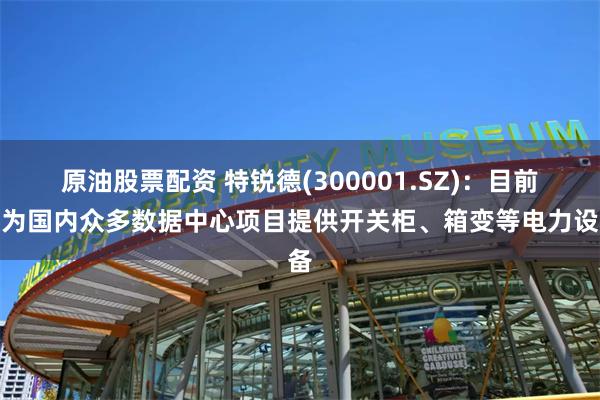 原油股票配资 特锐德(300001.SZ)：目前已为国内众多数据中心项目提供开关柜、箱变等电力设备