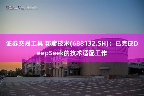 证券交易工具 邦彦技术(688132.SH)：已完成DeepSeek的技术适配工作