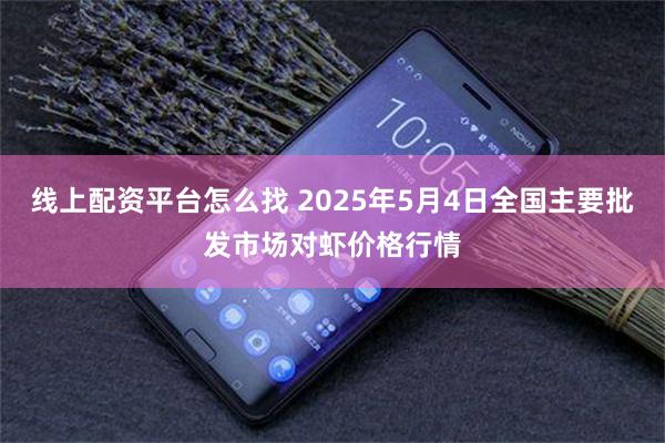 线上配资平台怎么找 2025年5月4日全国主要批发市场对虾价格行情