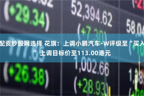 配资炒股网选择 花旗：上调小鹏汽车-W评级至“买入” 上调目标价至113.00港元
