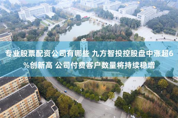专业股票配资公司有哪些 九方智投控股盘中涨超6%创新高 公司付费客户数量将持续稳增