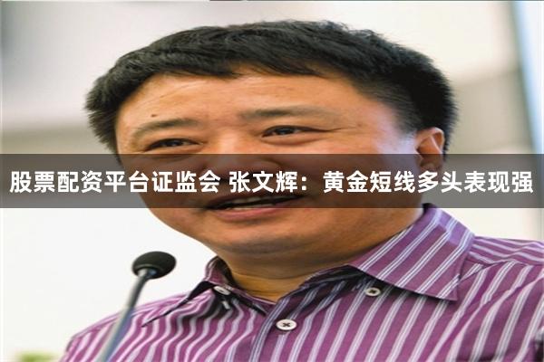 股票配资平台证监会 张文辉：黄金短线多头表现强