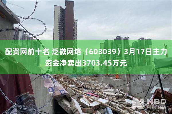 配资网前十名 泛微网络（603039）3月17日主力资金净卖出3703.45万元