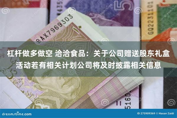 杠杆做多做空 洽洽食品：关于公司赠送股东礼盒活动若有相关计划公司将及时披露相关信息