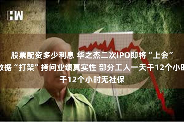 股票配资多少利息 华之杰二次IPO即将“上会”：多处数据“打架”拷问业绩真实性 部分工人一天干12个小时无社保