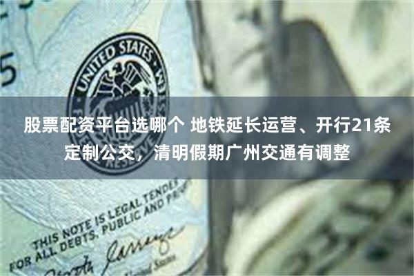 股票配资平台选哪个 地铁延长运营、开行21条定制公交，清明假期广州交通有调整