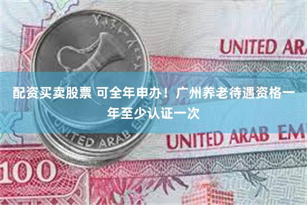 配资买卖股票 可全年申办！广州养老待遇资格一年至少认证一次