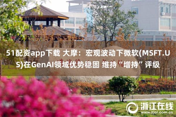 51配资app下载 大摩：宏观波动下微软(MSFT.US)在GenAI领域优势稳固 维持“增持”评级