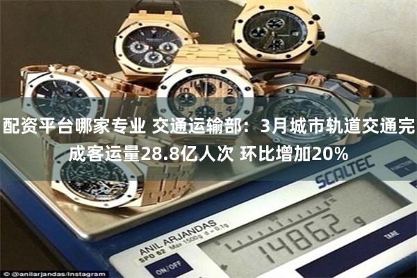 配资平台哪家专业 交通运输部：3月城市轨道交通完成客运量28.8亿人次 环比增加20%