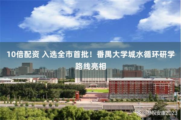 10倍配资 入选全市首批！番禺大学城水循环研学路线亮相