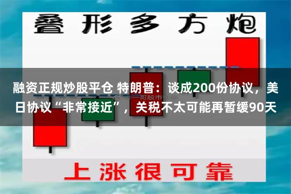 融资正规炒股平仓 特朗普：谈成200份协议，美日协议“非常接近”，关税不太可能再暂缓90天