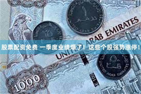 股票配资免费 一季度业绩爆了！这些个股强势涨停！
