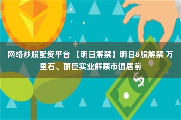网络炒股配资平台 【明日解禁】明日8股解禁 万里石、丽臣实业解禁市值居前