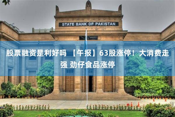 股票融资是利好吗 【午报】63股涨停！大消费走强 劲仔食品涨停
