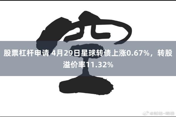 股票杠杆申请 4月29日星球转债上涨0.67%，转股溢价率11.32%
