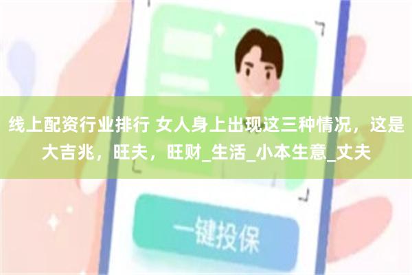 线上配资行业排行 女人身上出现这三种情况，这是大吉兆，旺夫，旺财_生活_小本生意_丈夫