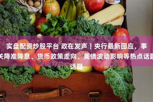 实盘配资炒股平台 政在发声｜央行最新回应，事关降准降息、货币政策走向、美债波动影响等热点话题
