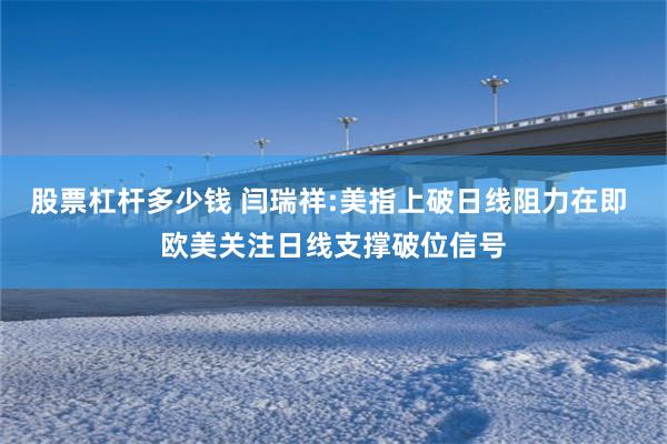 股票杠杆多少钱 闫瑞祥:美指上破日线阻力在即 欧美关注日线支撑破位信号