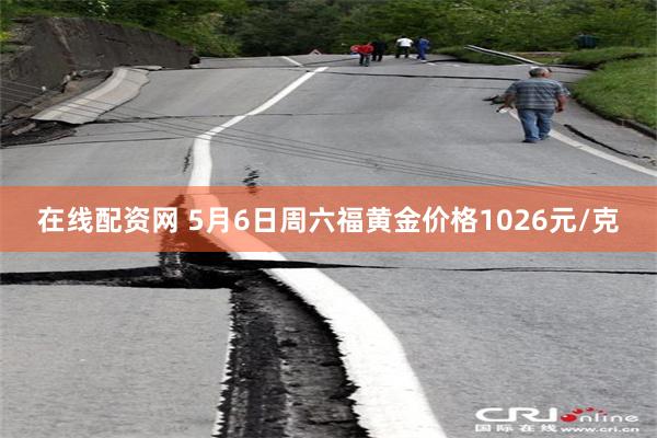 在线配资网 5月6日周六福黄金价格1026元/克