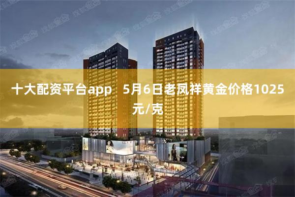 十大配资平台app   5月6日老凤祥黄金价格1025元/克