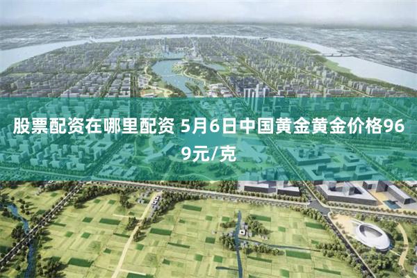 股票配资在哪里配资 5月6日中国黄金黄金价格969元/克