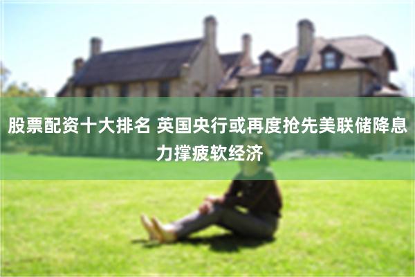 股票配资十大排名 英国央行或再度抢先美联储降息 力撑疲软经济