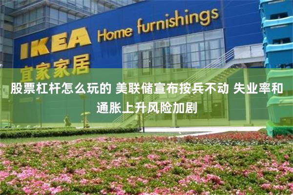 股票杠杆怎么玩的 美联储宣布按兵不动 失业率和通胀上升风险加剧