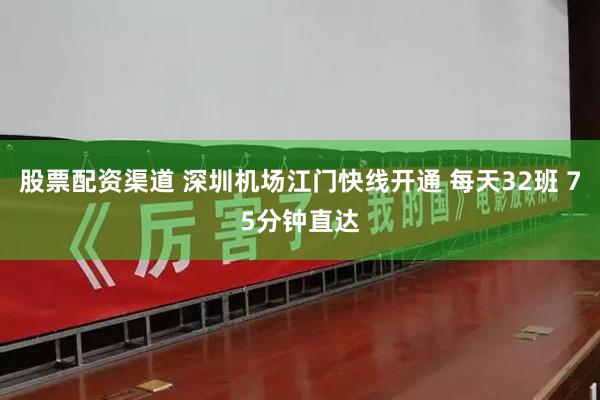 股票配资渠道 深圳机场江门快线开通 每天32班 75分钟直达