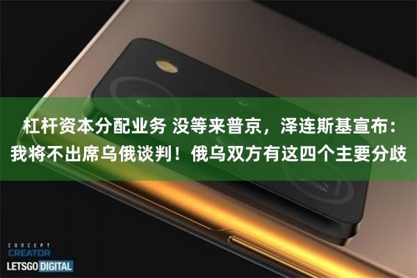 杠杆资本分配业务 没等来普京，泽连斯基宣布：我将不出席乌俄谈判！俄乌双方有这四个主要分歧