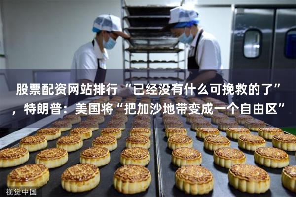 股票配资网站排行 “已经没有什么可挽救的了”，特朗普：美国将“把加沙地带变成一个自由区”