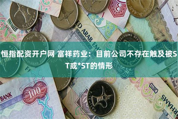 恒指配资开户网 富祥药业：目前公司不存在触及被ST或*ST的情形