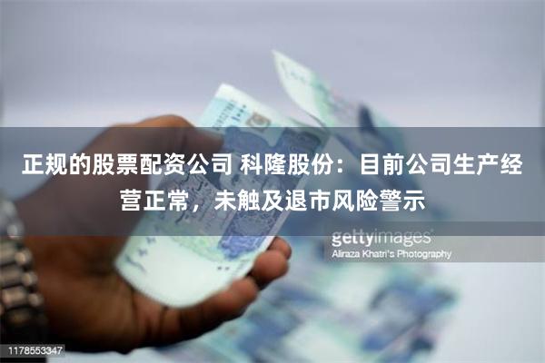 正规的股票配资公司 科隆股份：目前公司生产经营正常，未触及退市风险警示