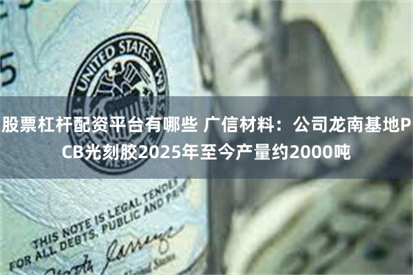 股票杠杆配资平台有哪些 广信材料：公司龙南基地PCB光刻胶2025年至今产量约2000吨