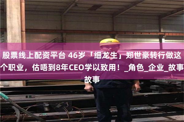 股票线上配资平台 46岁「细龙生」郑世豪转行做这个职业，估唔到8年CEO学以致用！_角色_企业_故事