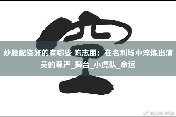 炒股配资好的有哪些 陈志朋：在名利场中淬炼出演员的尊严_舞台_小虎队_命运