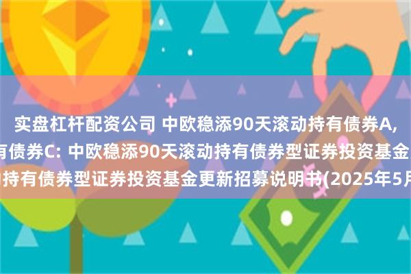 实盘杠杆配资公司 中欧稳添90天滚动持有债券A,中欧稳添90天滚动持有债券C: 中欧稳添90天滚动持有债券型证券投资基金更新招募说明书(2025年5月)