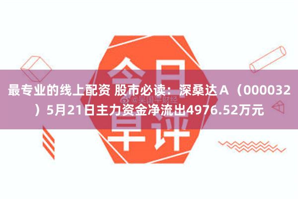 最专业的线上配资 股市必读：深桑达Ａ（000032）5月21日主力资金净流出4976.52万元