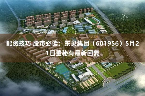 配资技巧 股市必读：东贝集团（601956）5月21日董秘有最新回复