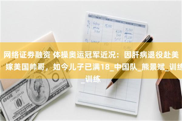 网络证劵融资 体操奥运冠军近况：因肝病退役赴美，嫁美国帅哥，如今儿子已满18_中国队_熊景斌_训练