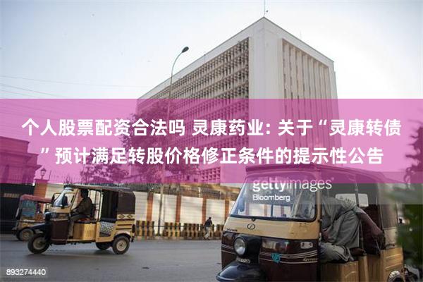 个人股票配资合法吗 灵康药业: 关于“灵康转债”预计满足转股价格修正条件的提示性公告