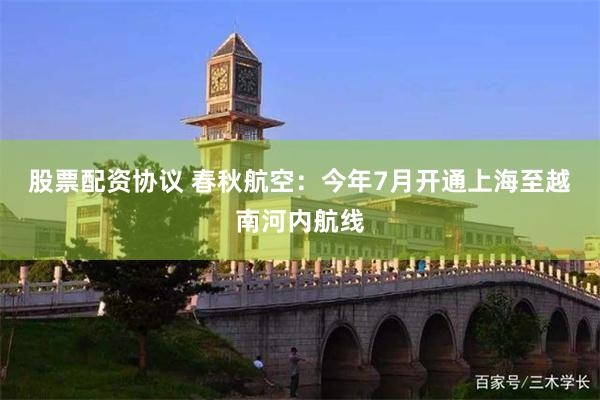 股票配资协议 春秋航空：今年7月开通上海至越南河内航线