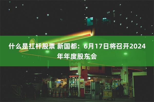 什么是扛杆股票 新国都：6月17日将召开2024年年度股东会