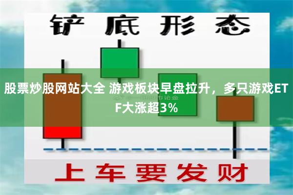 股票炒股网站大全 游戏板块早盘拉升，多只游戏ETF大涨超3%