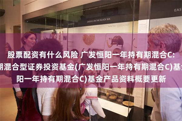 股票配资有什么风险 广发恒阳一年持有期混合C: 广发恒阳一年持有期混合型证券投资基金(广发恒阳一年持有期混合C)基金产品资料概要更新