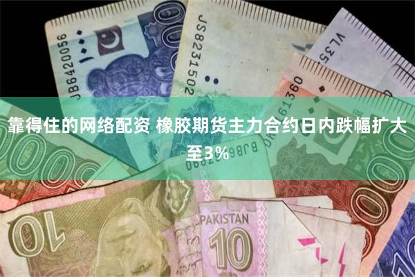 靠得住的网络配资 橡胶期货主力合约日内跌幅扩大至3%