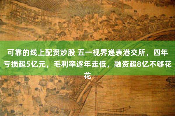 可靠的线上配资炒股 五一视界递表港交所，四年亏损超5亿元，毛利率逐年走低，融资超8亿不够花