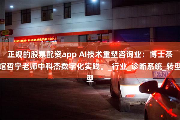 正规的股票配资app AI技术重塑咨询业：博士茶馆哲宁老师中科杰数字化实践。_行业_诊断系统_转型